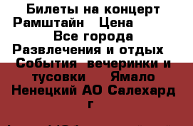 Билеты на концерт Рамштайн › Цена ­ 210 - Все города Развлечения и отдых » События, вечеринки и тусовки   . Ямало-Ненецкий АО,Салехард г.